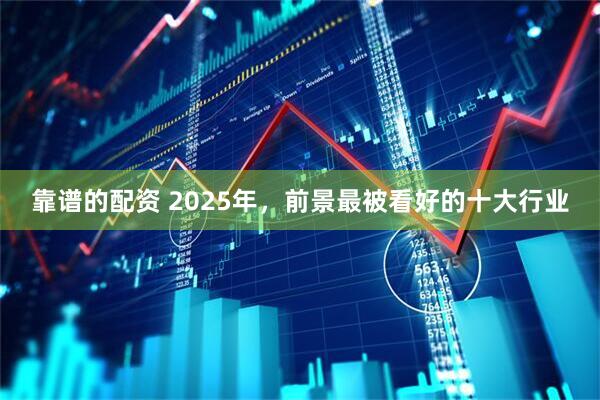 靠谱的配资 2025年，前景最被看好的十大行业