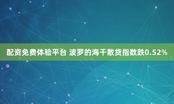 配资免费体验平台 波罗的海干散货指数跌0.52%