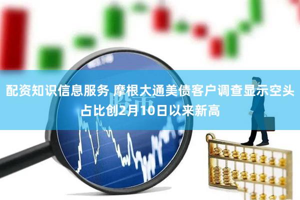配资知识信息服务 摩根大通美债客户调查显示空头占比创2月10日以来新高