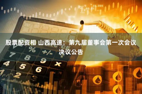 股票配资相 山西高速：第九届董事会第一次会议决议公告