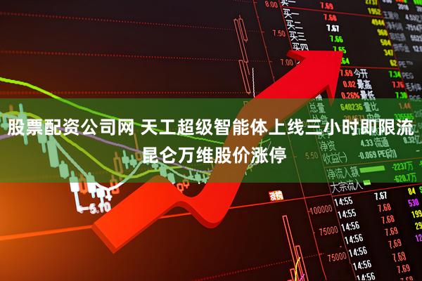 股票配资公司网 天工超级智能体上线三小时即限流 昆仑万维股价涨停