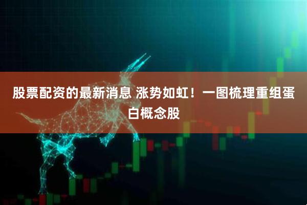 股票配资的最新消息 涨势如虹！一图梳理重组蛋白概念股