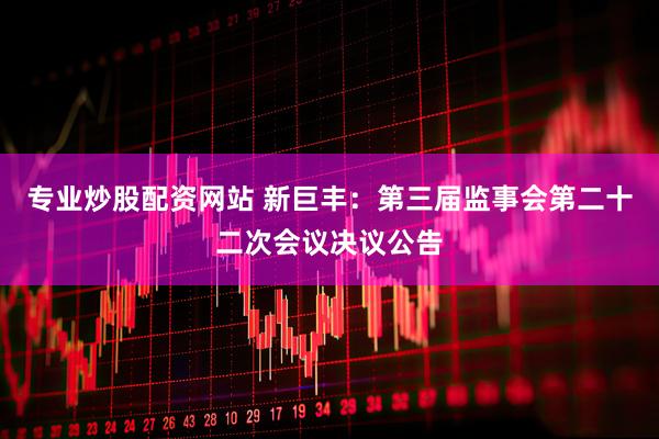 专业炒股配资网站 新巨丰：第三届监事会第二十二次会议决议公告