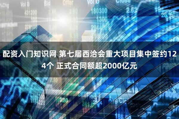 配资入门知识网 第七届西洽会重大项目集中签约124个 正式合同额超2000亿元