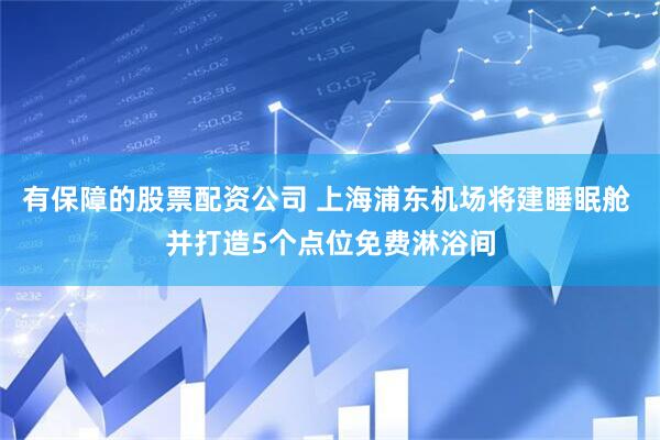 有保障的股票配资公司 上海浦东机场将建睡眠舱 并打造5个点位免费淋浴间