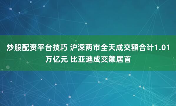 炒股配资平台技巧 沪深两市全天成交额合计1.01万亿元 比亚迪成交额居首