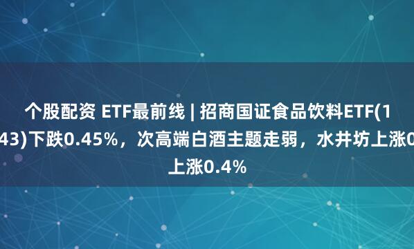 个股配资 ETF最前线 | 招商国证食品饮料ETF(159843)下跌0.45%，次高端白酒主题走弱，水井坊上涨0.4%