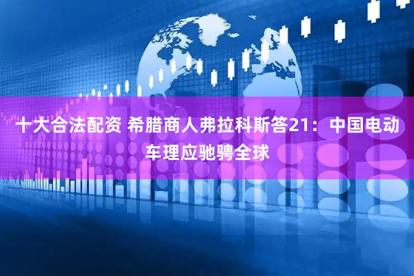十大合法配资 希腊商人弗拉科斯答21：中国电动车理应驰骋全球
