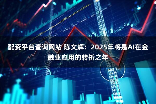 配资平台查询网站 陈文辉：2025年将是AI在金融业应用的转折之年