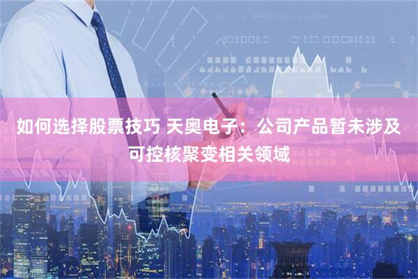 如何选择股票技巧 天奥电子：公司产品暂未涉及可控核聚变相关领域
