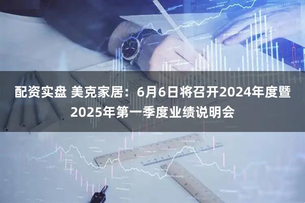 配资实盘 美克家居：6月6日将召开2024年度暨2025年第一季度业绩说明会