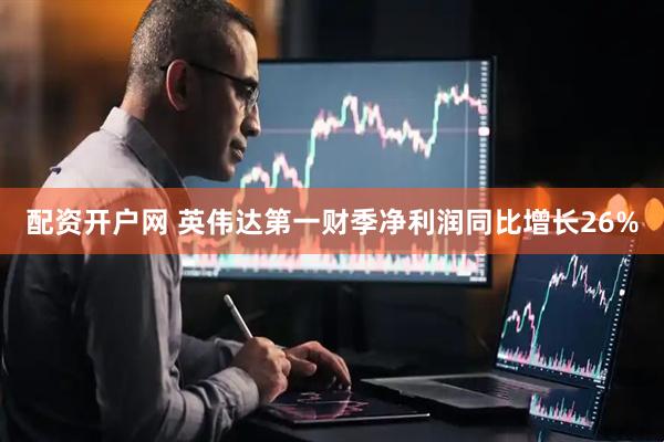 配资开户网 英伟达第一财季净利润同比增长26%