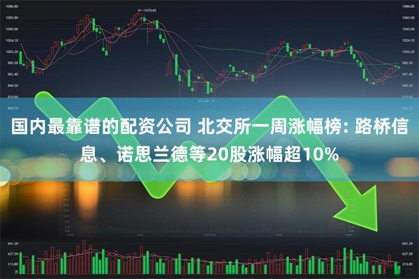 国内最靠谱的配资公司 北交所一周涨幅榜: 路桥信息、诺思兰德等20股涨幅超10%