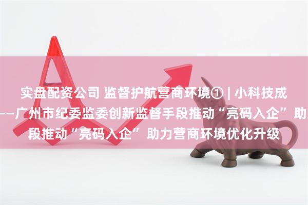 实盘配资公司 监督护航营商环境① | 小科技成执纪监督“新利器”——广州市纪委监委创新监督手段推动“亮码入企” 助力营商环境优化升级
