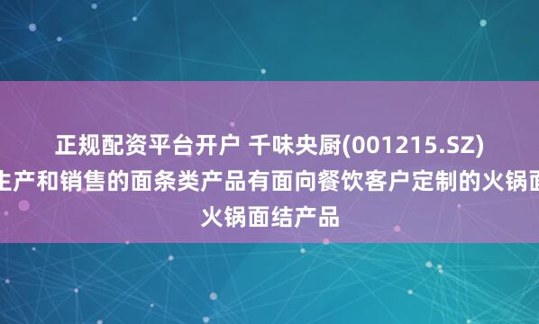 正规配资平台开户 千味央厨(001215.SZ)：目前生产和销售的面条类产品有面向餐饮客户定制的火锅面结产品