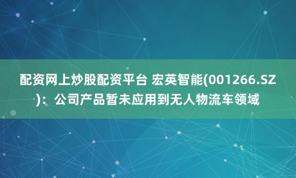 配资网上炒股配资平台 宏英智能(001266.SZ)：公司产品暂未应用到无人物流车领域