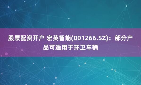 股票配资开户 宏英智能(001266.SZ)：部分产品可适用于环卫车辆