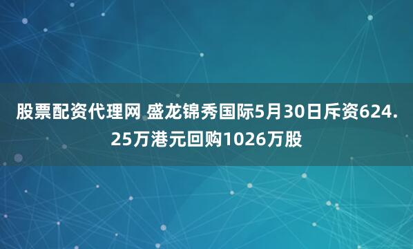 股票配资代理网 盛龙锦秀国际5月30日斥资624.25万港元回购1026万股