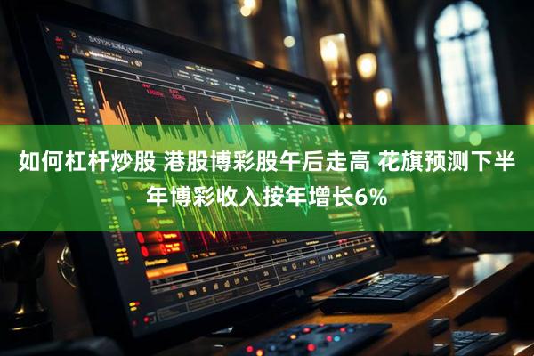 如何杠杆炒股 港股博彩股午后走高 花旗预测下半年博彩收入按年增长6%
