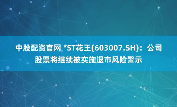 中股配资官网 *ST花王(603007.SH)：公司股票将继续被实施退市风险警示