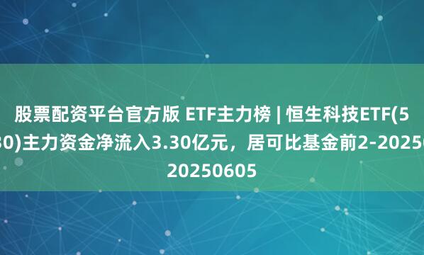 股票配资平台官方版 ETF主力榜 | 恒生科技ETF(513130)主力资金净流入3.30亿元，居可比基金前2-20250605