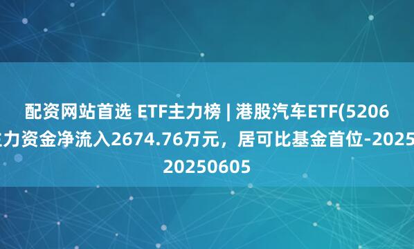 配资网站首选 ETF主力榜 | 港股汽车ETF(520600)主力资金净流入2674.76万元，居可比基金首位-20250605