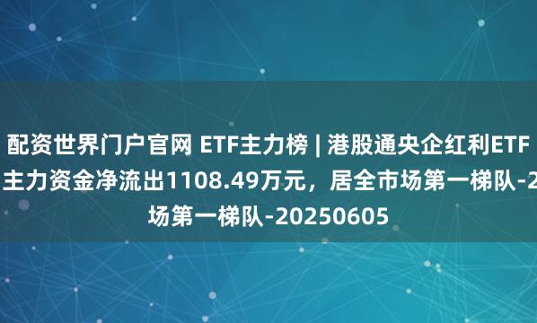 配资世界门户官网 ETF主力榜 | 港股通央企红利ETF(513920)主力资金净流出1108.49万元，居全市场第一梯队-20250605