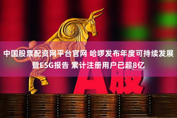 中国股票配资网平台官网 哈啰发布年度可持续发展暨ESG报告 累计注册用户已超8亿