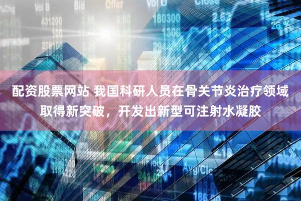 配资股票网站 我国科研人员在骨关节炎治疗领域取得新突破，开发出新型可注射水凝胶
