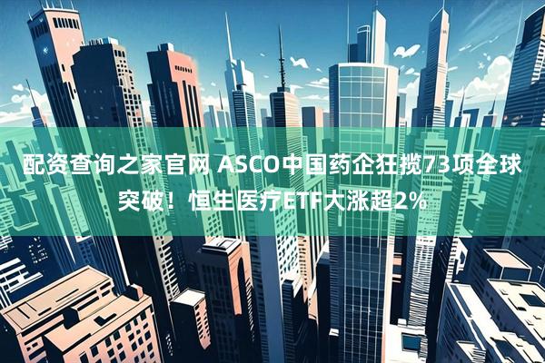 配资查询之家官网 ASCO中国药企狂揽73项全球突破！恒生医疗ETF大涨超2%