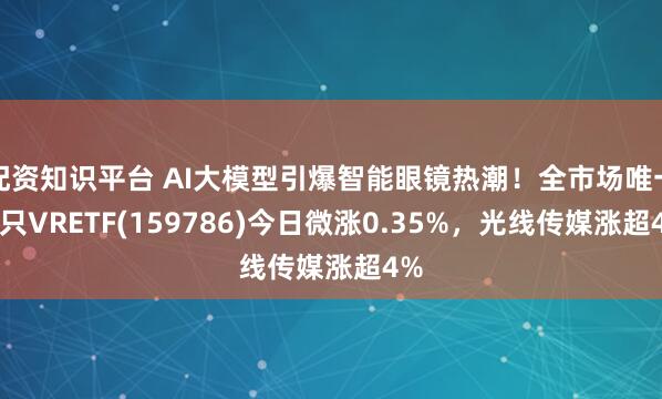 配资知识平台 AI大模型引爆智能眼镜热潮！全市场唯一一只VRETF(159786)今日微涨0.35%，光线传媒涨超4%