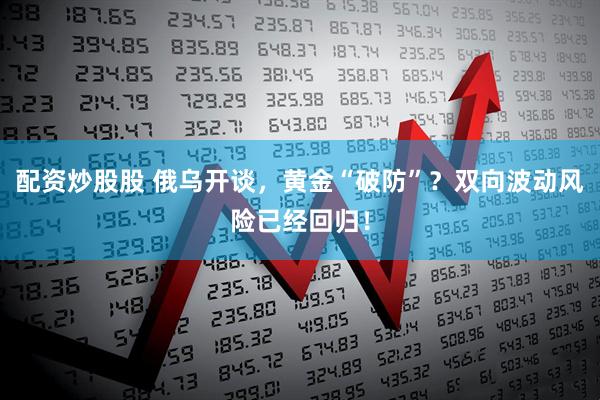 配资炒股股 俄乌开谈，黄金“破防”？双向波动风险已经回归！
