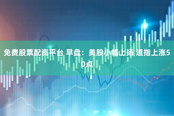 免费股票配资平台 早盘：美股小幅上扬 道指上涨50点