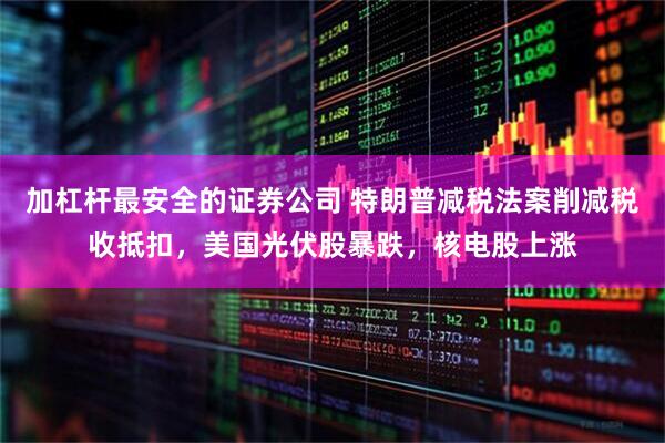 加杠杆最安全的证券公司 特朗普减税法案削减税收抵扣，美国光伏股暴跌，核电股上涨