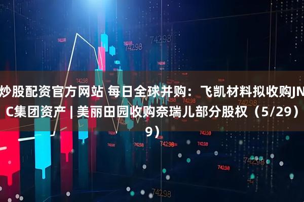 炒股配资官方网站 每日全球并购：飞凯材料拟收购JNC集团资产 | 美丽田园收购奈瑞儿部分股权（5/29）