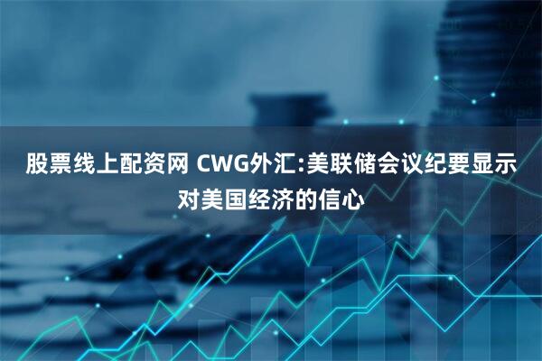 股票线上配资网 CWG外汇:美联储会议纪要显示对美国经济的信心