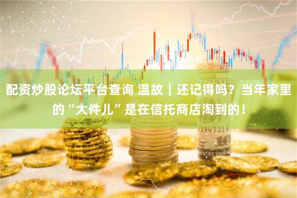 配资炒股论坛平台查询 温故｜还记得吗？当年家里的“大件儿”是在信托商店淘到的！