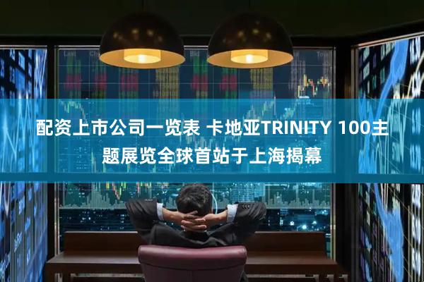 配资上市公司一览表 卡地亚TRINITY 100主题展览全球首站于上海揭幕