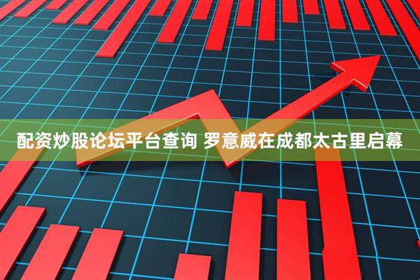 配资炒股论坛平台查询 罗意威在成都太古里启幕