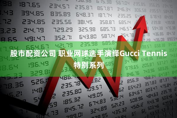 股市配资公司 职业网球选手演绎Gucci Tennis特别系列