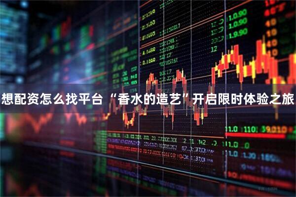 想配资怎么找平台 “香水的造艺”开启限时体验之旅