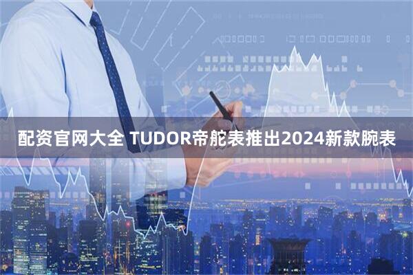 配资官网大全 TUDOR帝舵表推出2024新款腕表