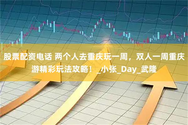 股票配资电话 两个人去重庆玩一周，双人一周重庆游精彩玩法攻略！_小张_Day_武隆