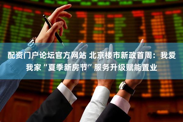 配资门户论坛官方网站 北京楼市新政首周：我爱我家“夏季新房节”服务升级赋能置业