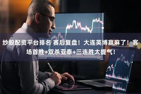 炒股配资平台排名 赛后复盘！大连英博赢麻了！客场首胜+双杀亚泰+三连胜太提气！
