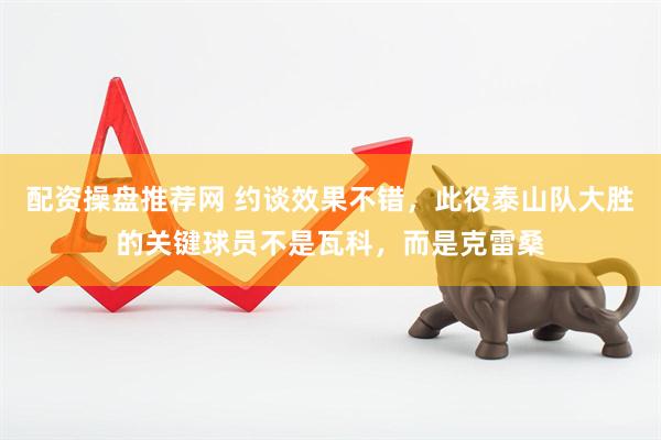 配资操盘推荐网 约谈效果不错，此役泰山队大胜的关键球员不是瓦科，而是克雷桑