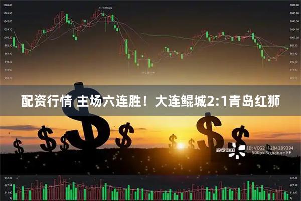 配资行情 主场六连胜！大连鲲城2:1青岛红狮