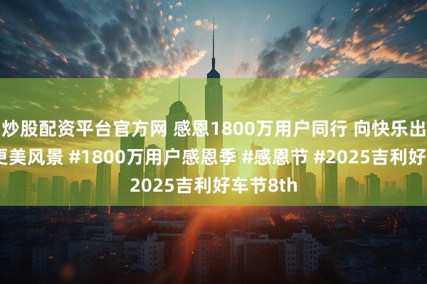 炒股配资平台官方网 感恩1800万用户同行 向快乐出发共赴更美风景 #1800万用户感恩季 #感恩节 #2025吉利好车节8th